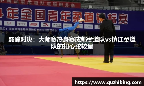 巅峰对决：大师赛热身赛成都柔道队vs镇江柔道队的扣心弦较量