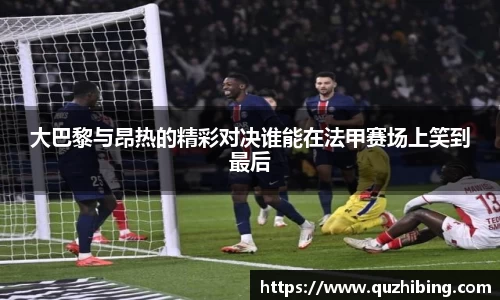 大巴黎与昂热的精彩对决谁能在法甲赛场上笑到最后