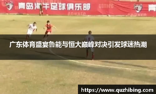 广东体育盛宴鲁能与恒大巅峰对决引发球迷热潮